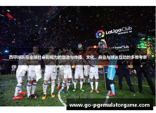 西甲球队在全球社会影响力的塑造与传播：文化、商业与球迷互动的多维考察