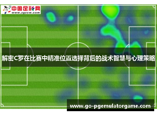 解密C罗在比赛中精准位置选择背后的战术智慧与心理策略 解密C罗在比赛中精准位置选择背后的战术智慧与心理策略