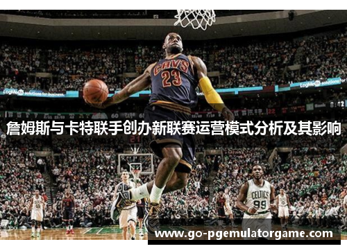 詹姆斯与卡特联手创办新联赛运营模式分析及其影响