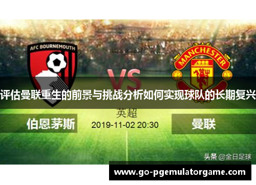 评估曼联重生的前景与挑战分析如何实现球队的长期复兴 评估曼联重生的前景与挑战分析如何实现球队的长期复兴