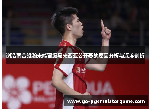谢浩南曾维瀚未能晋级马来西亚公开赛的原因分析与深度剖析 谢浩南曾维瀚未能晋级马来西亚公开赛的原因分析与深度剖析