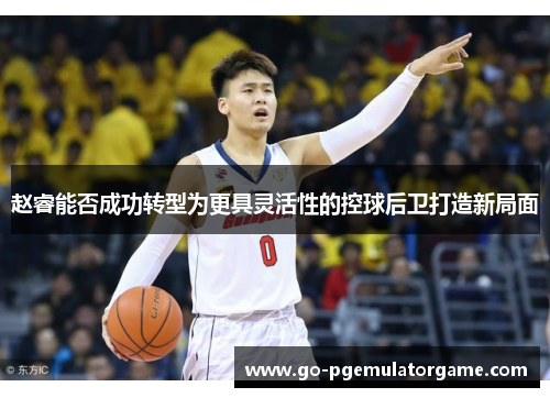 赵睿能否成功转型为更具灵活性的控球后卫打造新局面