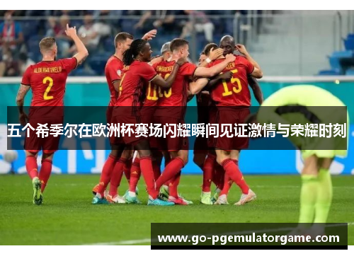 五个希季尔在欧洲杯赛场闪耀瞬间见证激情与荣耀时刻