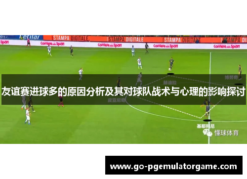 友谊赛进球多的原因分析及其对球队战术与心理的影响探讨 友谊赛进球多的原因分析及其对球队战术与心理的影响探讨