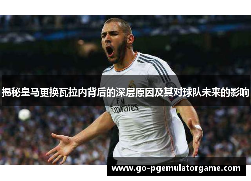揭秘皇马更换瓦拉内背后的深层原因及其对球队未来的影响