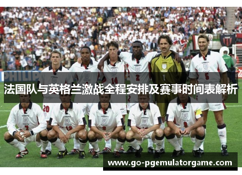 法国队与英格兰激战全程安排及赛事时间表解析