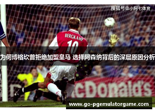 为何博格坎普拒绝加盟皇马 选择阿森纳背后的深层原因分析