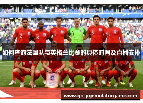 如何查询法国队与英格兰比赛的具体时间及直播安排 如何查询法国队与英格兰比赛的具体时间及直播安排