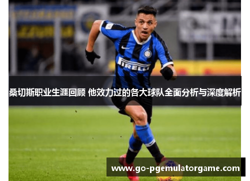 桑切斯职业生涯回顾 他效力过的各大球队全面分析与深度解析 桑切斯职业生涯回顾 他效力过的各大球队全面分析与深度解析