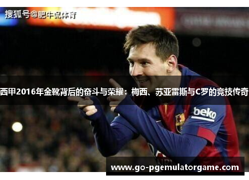 西甲2016年金靴背后的奋斗与荣耀:梅西、苏亚雷斯与C罗的竞技传奇 西甲2016年金靴背后的奋斗与荣耀:梅西、苏亚雷斯与C罗的竞技传奇