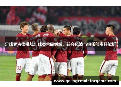足球界法律挑战:球员合同纠纷、转会风波与俱乐部责任解析 足球界法律挑战:球员合同纠纷、转会风波与俱乐部责任解析