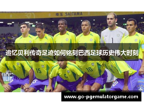 追忆贝利传奇足迹如何铭刻巴西足球历史伟大时刻 追忆贝利传奇足迹如何铭刻巴西足球历史伟大时刻