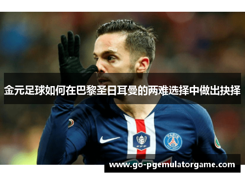 金元足球如何在巴黎圣日耳曼的两难选择中做出抉择 金元足球如何在巴黎圣日耳曼的两难选择中做出抉择