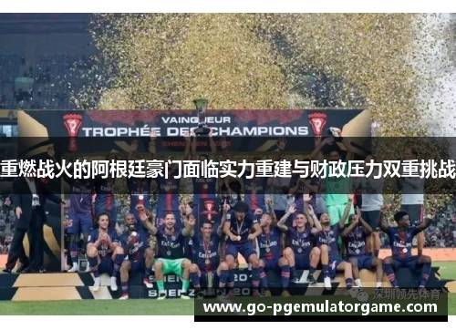 重燃战火的阿根廷豪门面临实力重建与财政压力双重挑战