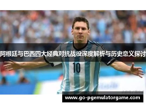阿根廷与巴西四大经典对抗战役深度解析与历史意义探讨