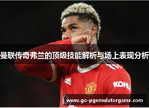 曼联传奇弗兰的顶级技能解析与场上表现分析 曼联传奇弗兰的顶级技能解析与场上表现分析