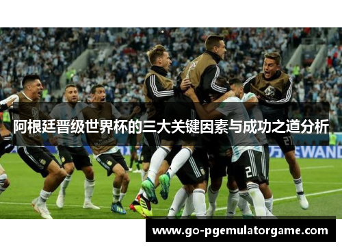 阿根廷晋级世界杯的三大关键因素与成功之道分析 阿根廷晋级世界杯的三大关键因素与成功之道分析