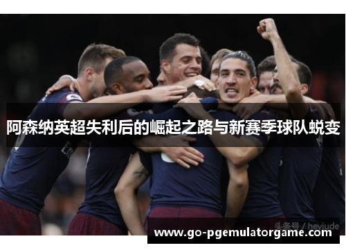 阿森纳英超失利后的崛起之路与新赛季球队蜕变 阿森纳英超失利后的崛起之路与新赛季球队蜕变