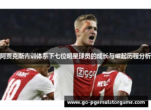 阿贾克斯青训体系下七位明星球员的成长与崛起历程分析 阿贾克斯青训体系下七位明星球员的成长与崛起历程分析