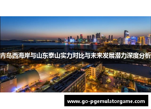 青岛西海岸与山东泰山实力对比与未来发展潜力深度分析 青岛西海岸与山东泰山实力对比与未来发展潜力深度分析