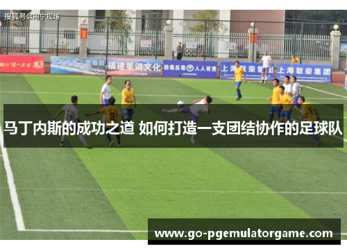 马丁内斯的成功之道 如何打造一支团结协作的足球队