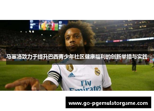 马塞洛致力于提升巴西青少年社区健康福利的创新举措与实践 马塞洛致力于提升巴西青少年社区健康福利的创新举措与实践