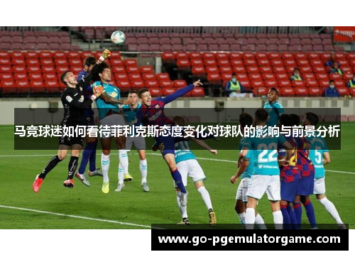 马竞球迷如何看待菲利克斯态度变化对球队的影响与前景分析