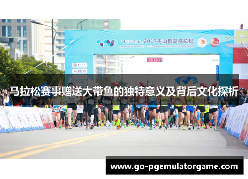 马拉松赛事赠送大带鱼的独特意义及背后文化探析 马拉松赛事赠送大带鱼的独特意义及背后文化探析