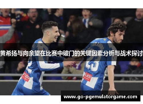 黄希扬与向余望在比赛中破门的关键因素分析与战术探讨 黄希扬与向余望在比赛中破门的关键因素分析与战术探讨