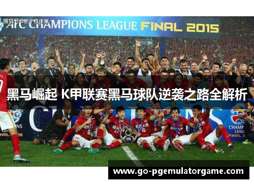 黑马崛起 K甲联赛黑马球队逆袭之路全解析