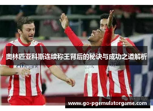 奥林匹亚科斯连续称王背后的秘诀与成功之道解析