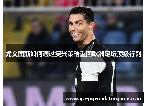 尤文图斯如何通过复兴策略重回欧洲足坛顶级行列 尤文图斯如何通过复兴策略重回欧洲足坛顶级行列