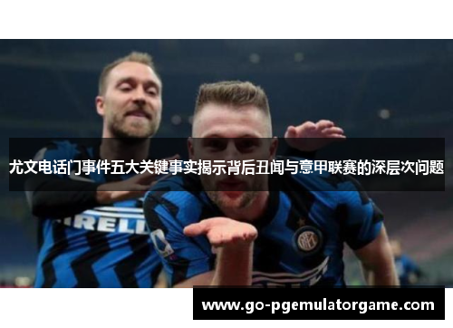 尤文电话门事件五大关键事实揭示背后丑闻与意甲联赛的深层次问题 尤文电话门事件五大关键事实揭示背后丑闻与意甲联赛的深层次问题