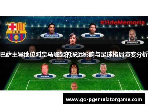 巴萨主导地位对皇马崛起的深远影响与足球格局演变分析