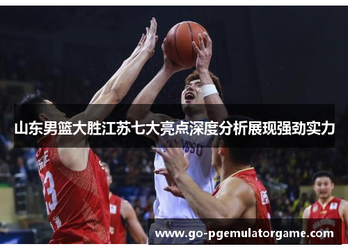 山东男篮大胜江苏七大亮点深度分析展现强劲实力 山东男篮大胜江苏七大亮点深度分析展现强劲实力