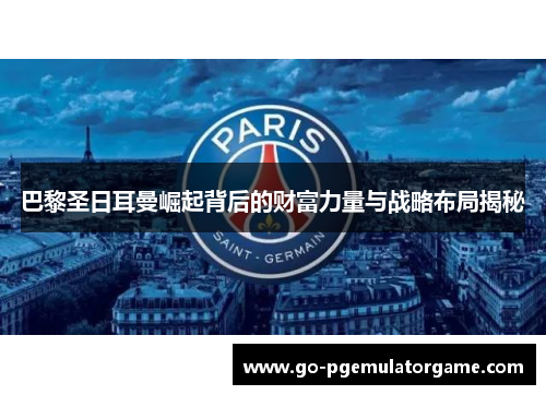 巴黎圣日耳曼崛起背后的财富力量与战略布局揭秘 巴黎圣日耳曼崛起背后的财富力量与战略布局揭秘