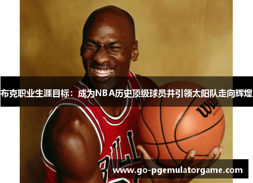 布克职业生涯目标:成为NBA历史顶级球员并引领太阳队走向辉煌 布克职业生涯目标:成为NBA历史顶级球员并引领太阳队走向辉煌