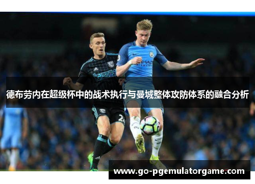 德布劳内在超级杯中的战术执行与曼城整体攻防体系的融合分析 德布劳内在超级杯中的战术执行与曼城整体攻防体系的融合分析