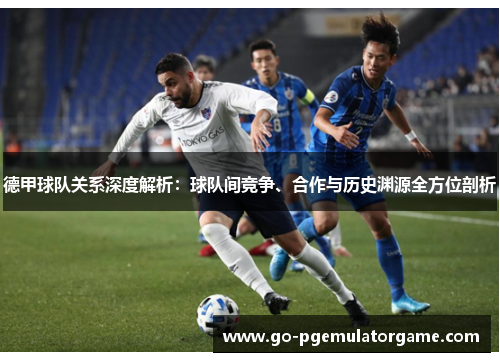 德甲球队关系深度解析:球队间竞争、合作与历史渊源全方位剖析 德甲球队关系深度解析:球队间竞争、合作与历史渊源全方位剖析