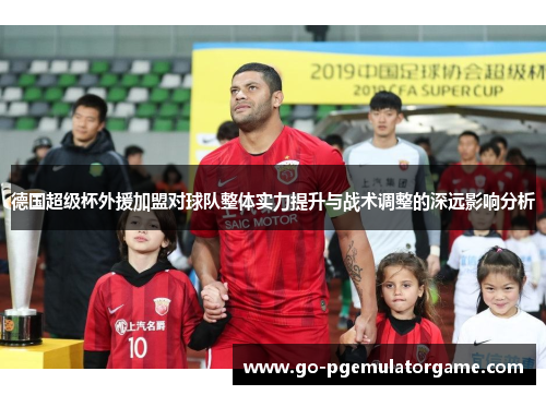 德国超级杯外援加盟对球队整体实力提升与战术调整的深远影响分析 德国超级杯外援加盟对球队整体实力提升与战术调整的深远影响分析