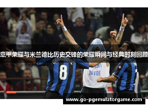 意甲荣耀与米兰德比历史交锋的荣耀瞬间与经典时刻回顾 意甲荣耀与米兰德比历史交锋的荣耀瞬间与经典时刻回顾
