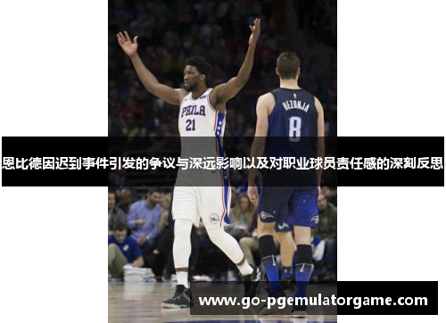 恩比德因迟到事件引发的争议与深远影响以及对职业球员责任感的深刻反思 恩比德因迟到事件引发的争议与深远影响以及对职业球员责任感的深刻反思