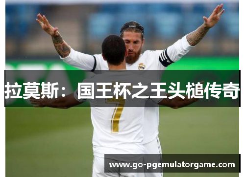 拉莫斯:国王杯之王头槌传奇 拉莫斯:国王杯之王头槌传奇