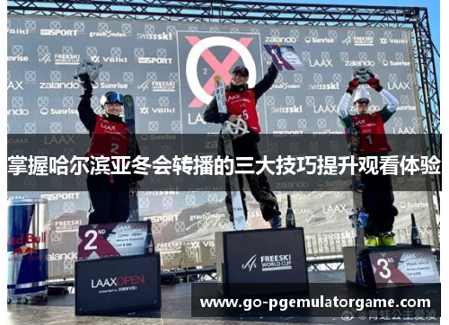 掌握哈尔滨亚冬会转播的三大技巧提升观看体验 掌握哈尔滨亚冬会转播的三大技巧提升观看体验