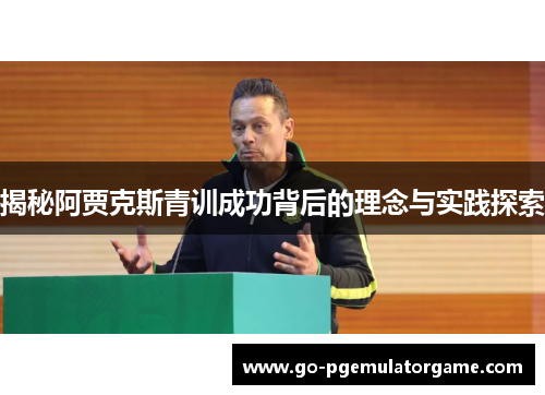 揭秘阿贾克斯青训成功背后的理念与实践探索 揭秘阿贾克斯青训成功背后的理念与实践探索