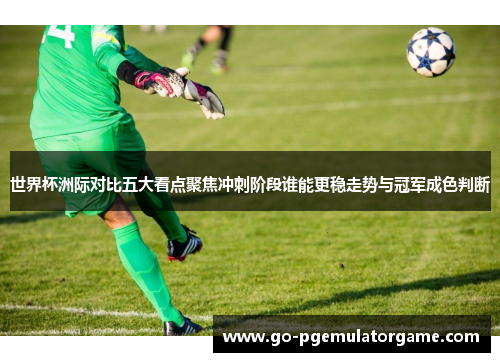 世界杯洲际对比五大看点聚焦冲刺阶段谁能更稳走势与冠军成色判断 世界杯洲际对比五大看点聚焦冲刺阶段谁能更稳走势与冠军成色判断