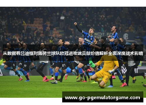 从数据看吕迪格对阵荷兰球队欧冠进攻端贡献价值解析全面深度战术影响 从数据看吕迪格对阵荷兰球队欧冠进攻端贡献价值解析全面深度战术影响