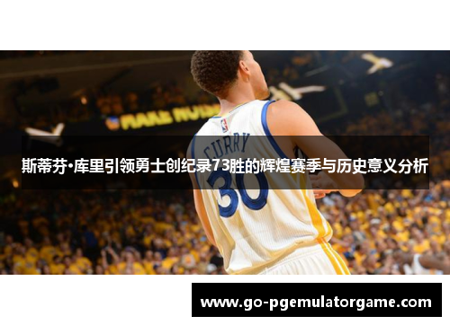 斯蒂芬·库里引领勇士创纪录73胜的辉煌赛季与历史意义分析 斯蒂芬·库里引领勇士创纪录73胜的辉煌赛季与历史意义分析