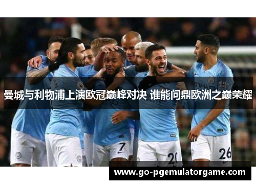 曼城与利物浦上演欧冠巅峰对决 谁能问鼎欧洲之巅荣耀