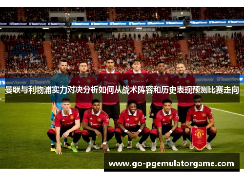 曼联与利物浦实力对决分析如何从战术阵容和历史表现预测比赛走向 曼联与利物浦实力对决分析如何从战术阵容和历史表现预测比赛走向